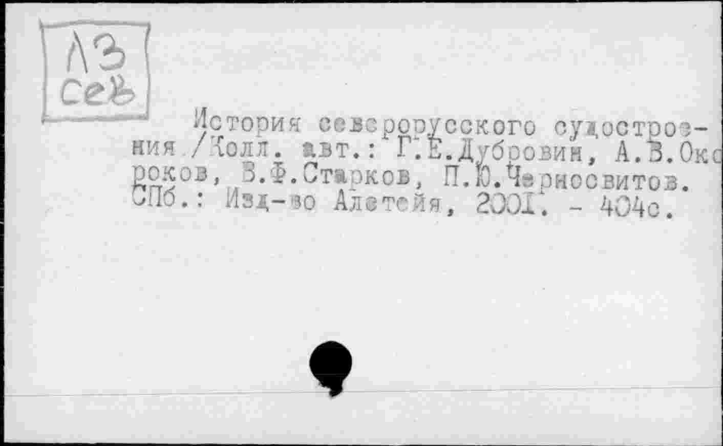 ﻿f\2> ceb
История севсросусского судостроения /Холл. авт.: Г.Е. Дубровин, А.З.Ок гэоков, 3.5.Старков, П.Ю.^ерносвитов. СПб.: Изд-зо Алзтсйя, 2001. - 404с.